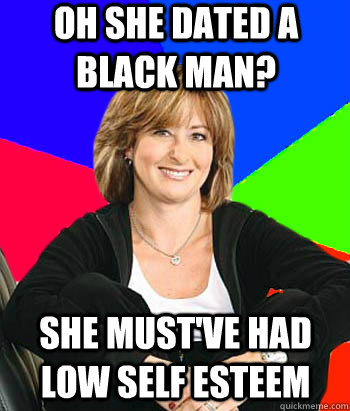 oh she dated a black man she mustve had low self esteem - Sheltering Suburban Mom