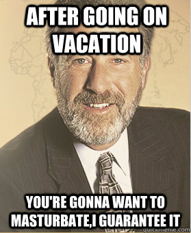 after going on vacation youre gonna want to masturbatei gu - Guarantee it Guy
