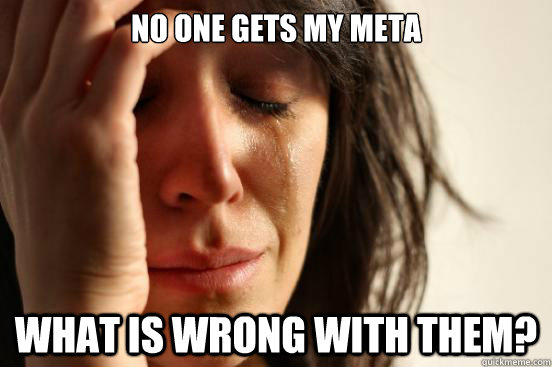 no one gets my meta what is wrong with them - First World Problems