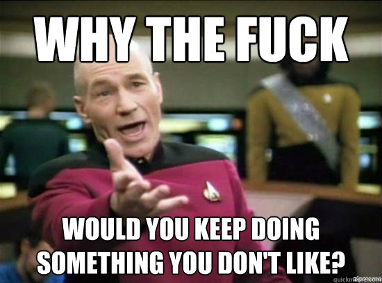 why the fuck would you keep doing something you dont like - Annoyed Picard HD