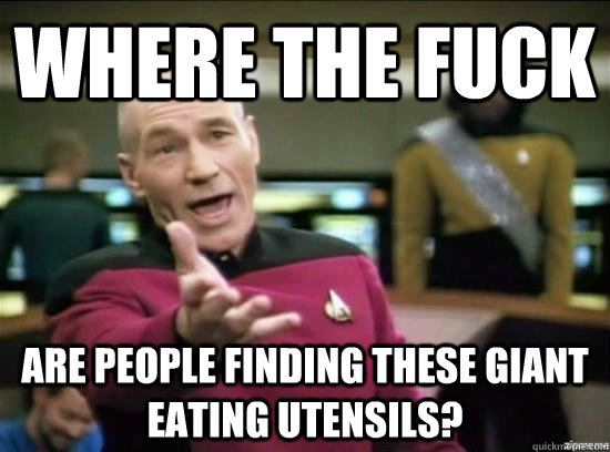 where the fuck are people finding these giant eating utensil - Annoyed Picard HD