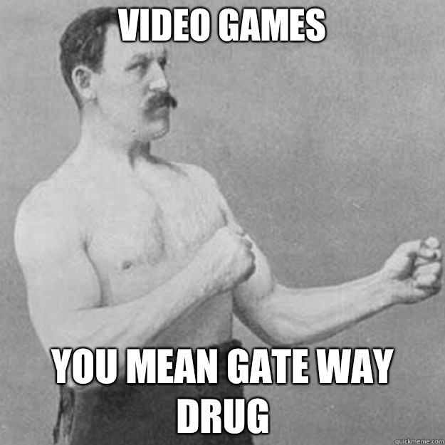 Video games You mean gate way drug - overly manly man
