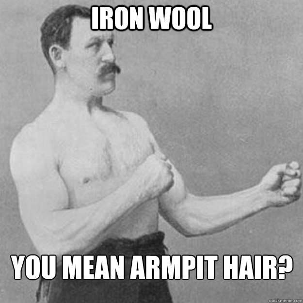 iron wool you mean armpit hair - overly manly man