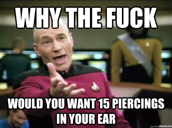 why the fuck would you want 15 piercings in your ear - why the fuck picard