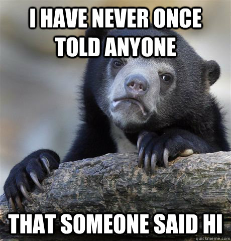 i have never once told anyone that someone said hi - Confession Bear