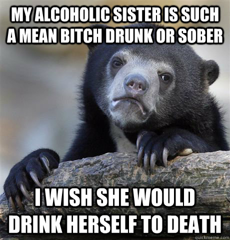 my alcoholic sister is such a mean bitch drunk or sober i wi - Confession Bear