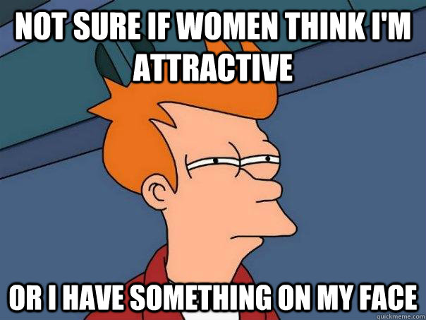 not sure if women think im attractive or i have something o - Futurama Fry