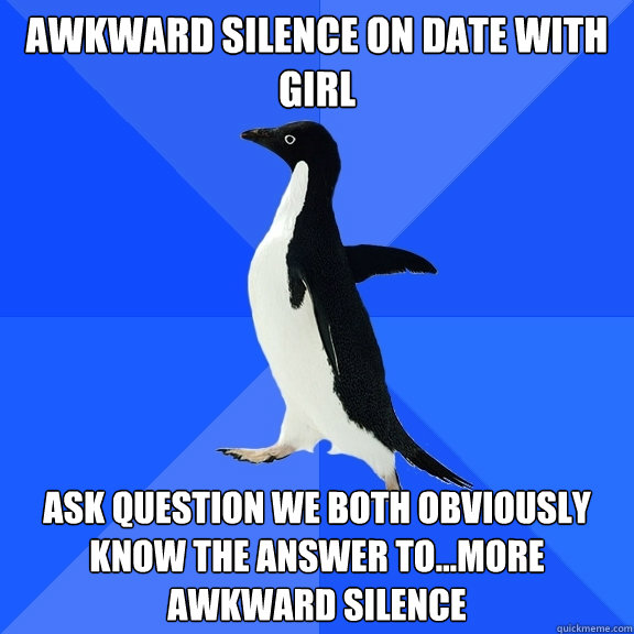 awkward silence on date with girl ask question we both obvio - Socially Awkward Penguin