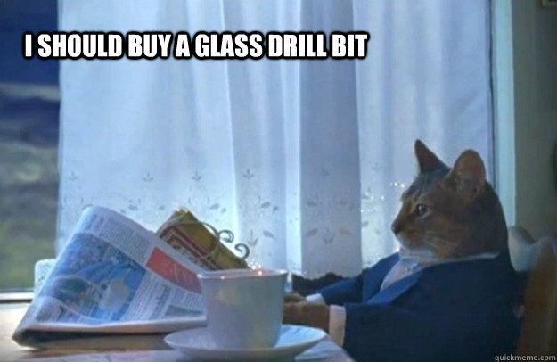 i should buy a glass drill bit - Sophisticated Cat