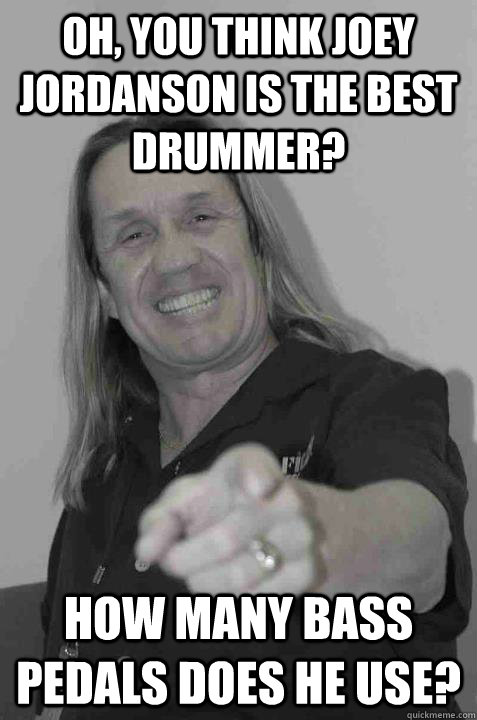 oh you think joey jordanson is the best drummer how many b -