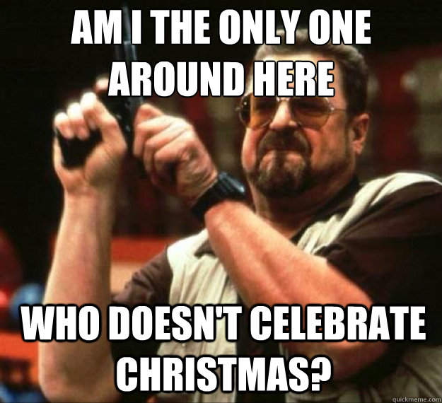 am i the only one around here who doesnt celebrate christma - AM I THE ONLY ONE AROUND HERE...