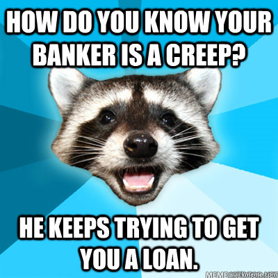 how do you know your banker is a creep he keeps trying to g - Lame Pun Coon