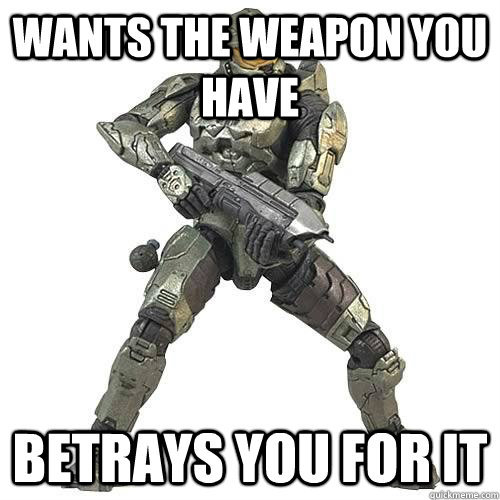 wants the weapon you have betrays you for it - Scumbag Halo Teammate