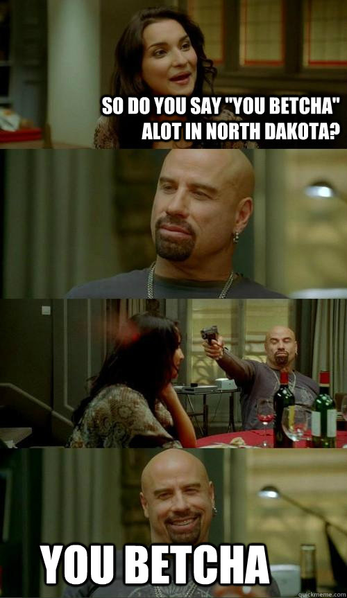 so do you say you betcha alot in north dakota you betcha - Skinhead John