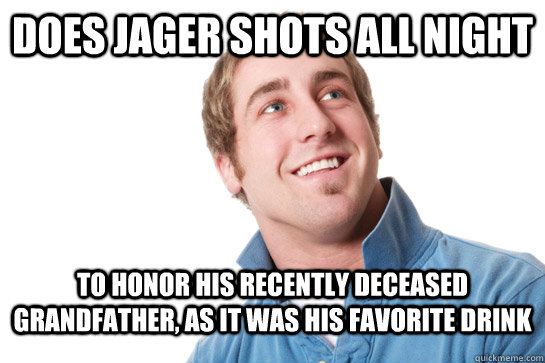 does jager shots all night to honor his recently deceased gr - Misunderstood D-Bag