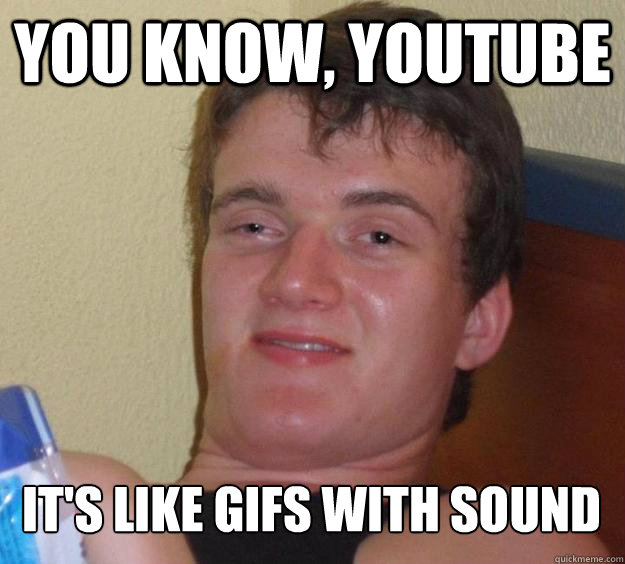 you know youtube its like gifs with sound - 10 Guy