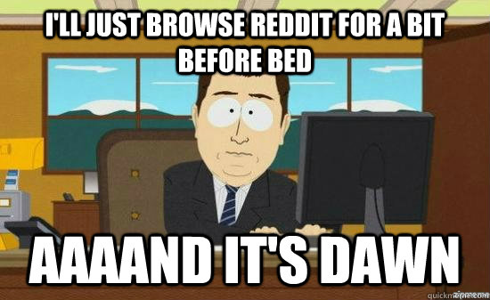 ill just browse reddit for a bit before bed aaaand its daw - aaaand its gone