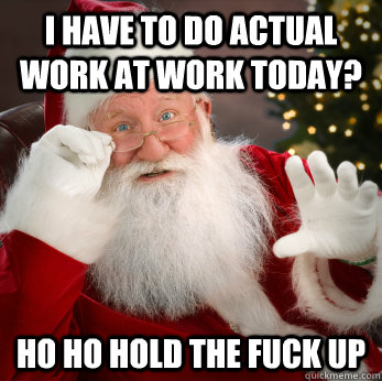 i have to do actual work at work today ho ho hold the fuck - Santa