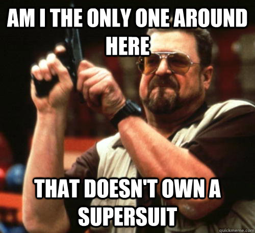 am i the only one around here that doesnt own a supersuit - Am I The Only One Around Here