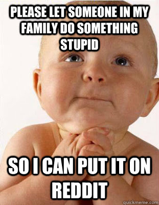 please let someone in my family do something stupid so i can -
