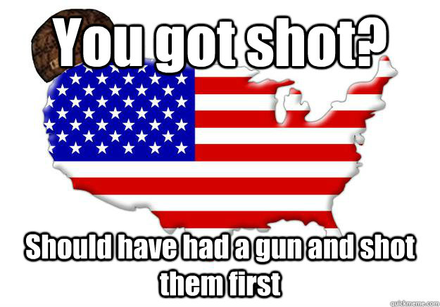you got shot should have had a gun and shot them first - Scumbag america