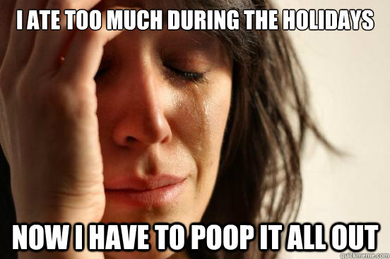 i ate too much during the holidays now i have to poop it all - First World Problems