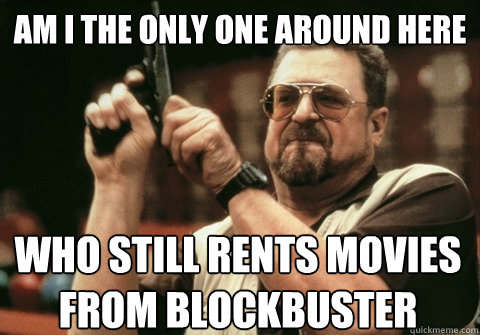 am i the only one around here who still rents movies from bl - Am I the only one