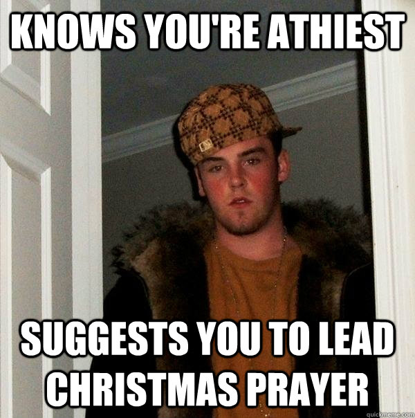knows youre athiest suggests you to lead christmas prayer - Scumbag Steve