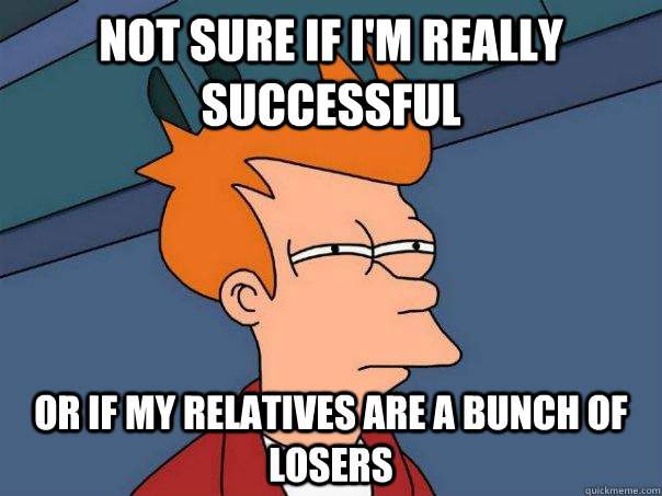 not sure if im really successful or if my relatives are a b - Futurama Fry