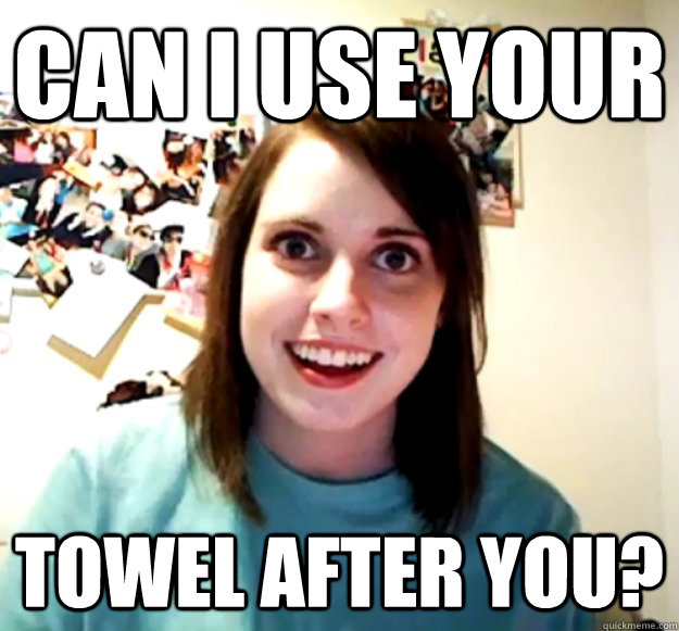 can i use your towel after you  - Overly Attached Girlfriend