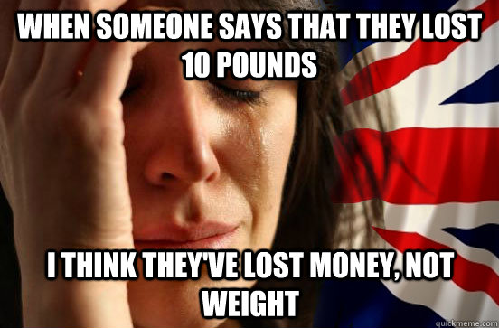 when someone says that they lost 10 pounds i think theyve l - British First World Problems