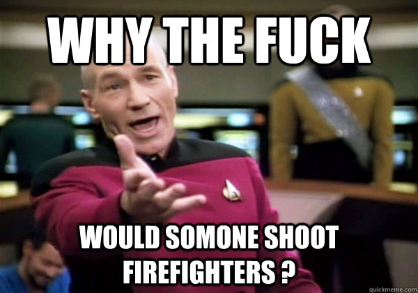 why the fuck would somone shoot firefighters - Why The Fuck Picard