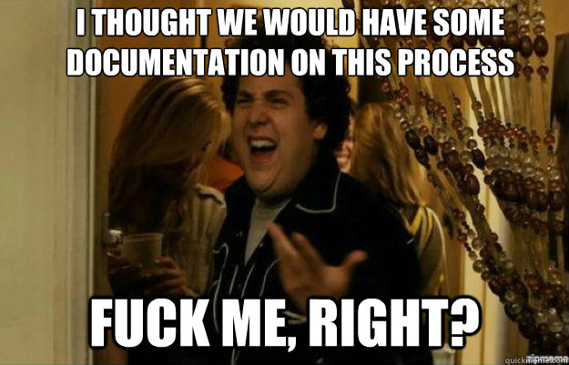 i thought we would have some documentation on this process f - fuck me right
