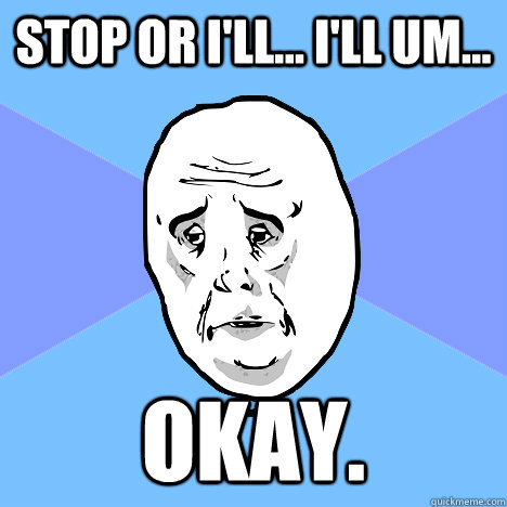 stop or ill ill um okay - Okay Guy