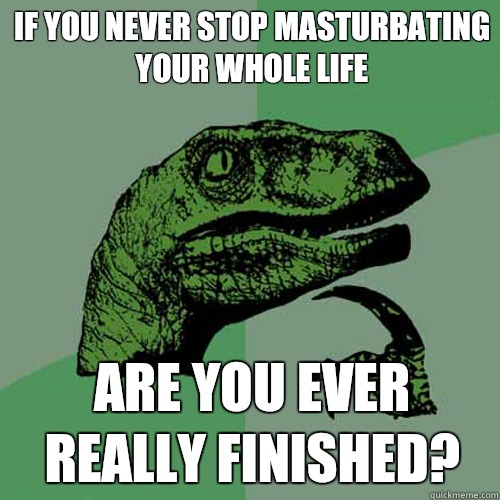 If you never stop masturbating your whole life Are you ever - Philosoraptor