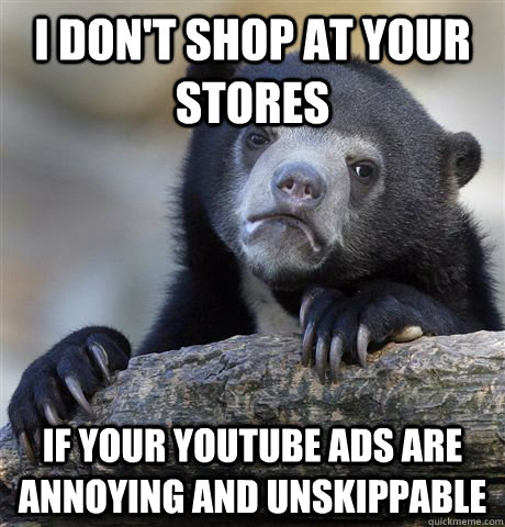 i dont shop at your stores if your youtube ads are annoying - Confession Bear