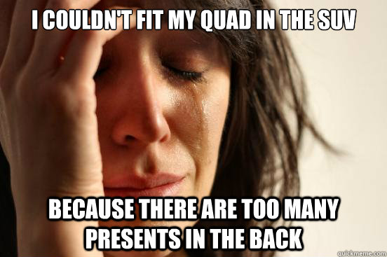 i couldnt fit my quad in the suv because there are too many - First World Problems