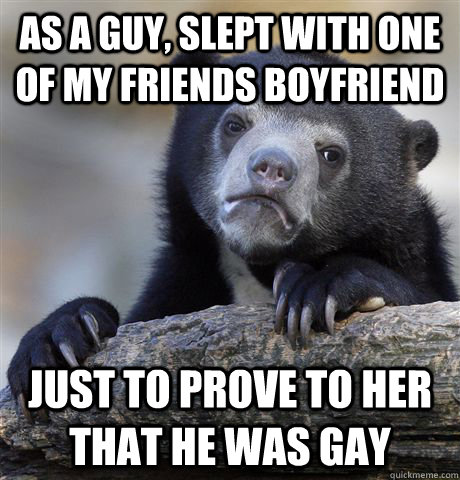 as a guy slept with one of my friends boyfriend just to pro - Confession Bear