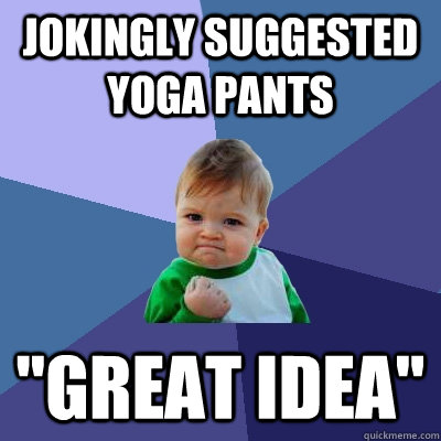 jokingly suggested yoga pants great idea - Success Kid