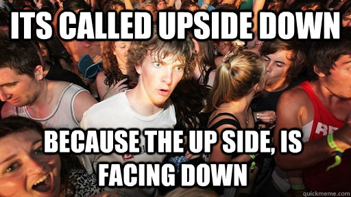 its called upside down because the up side is facing down - Sudden Clarity Clarence