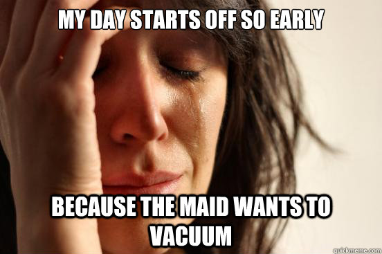 my day starts off so early because the maid wants to vacuum - First World Problems
