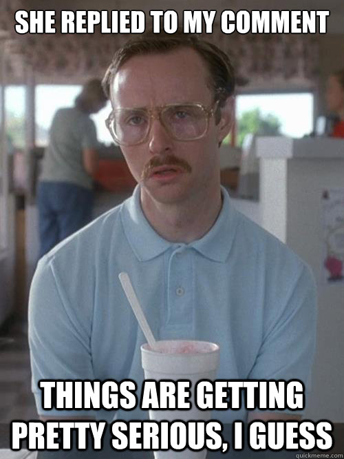 she replied to my comment things are getting pretty serious - Napoleon Dynamite