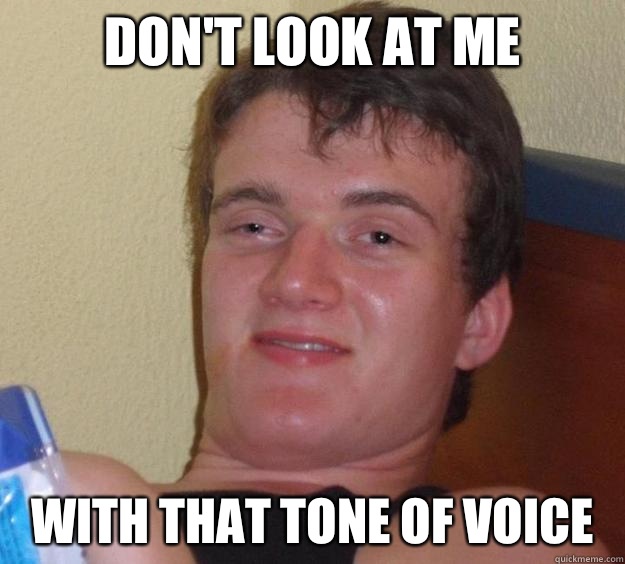 Dont look at me WIth that tone of voice - 10 Guy