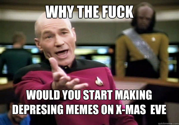 why the fuck would you start making depresing memes on xmas - Why The Fuck Picard