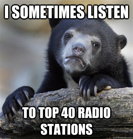 i sometimes listen to top 40 radio stations - Confession Bear