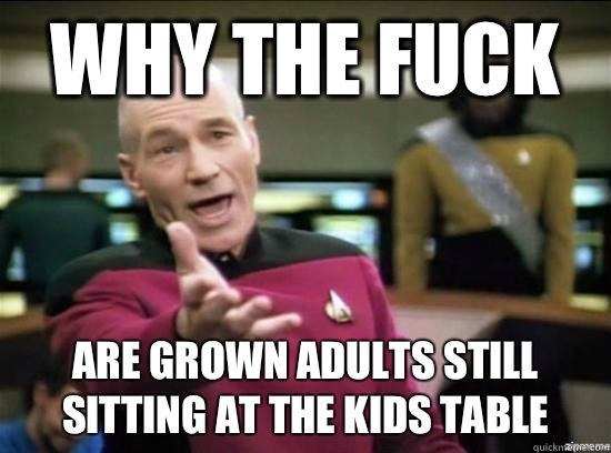 Why the fuck Are grown adults still sitting at the kids tabl - why the fuck picard