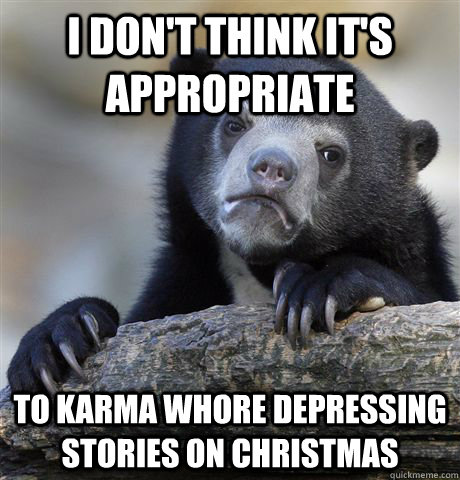 i dont think its appropriate to karma whore depressing st - Confession Bear