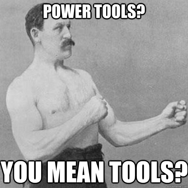 power tools you mean tools - overly manly man