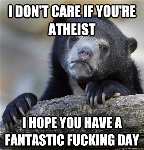 i dont care if youre atheist i hope you have a fantastic f - Confession Bear