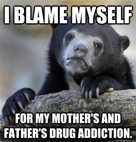 i blame myself for my mothers and fathers drug addiction - Confession Bear